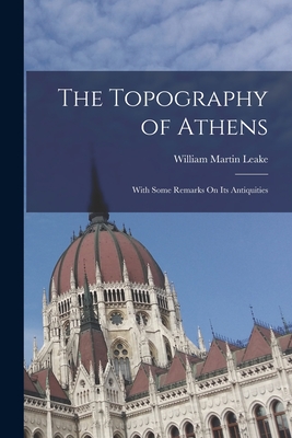 The Topography of Athens: With Some Remarks On Its Antiquities - Leake, William Martin