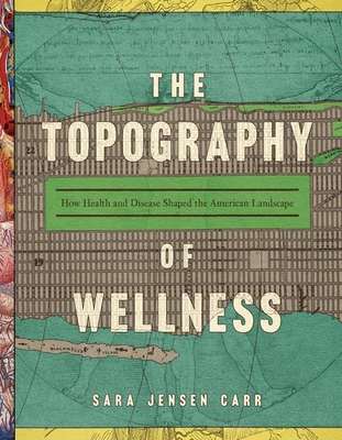 The Topography of Wellness: How Health and Disease Shaped the American Landscape - Carr, Sara Jensen