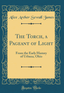 The Torch, a Pageant of Light: From the Early History of Urbana, Ohio (Classic Reprint)