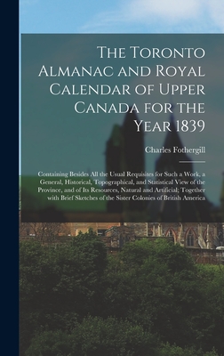 The Toronto Almanac and Royal Calendar of Upper Canada for the Year 1839 [microform]: Containing Besides All the Usual Requisites for Such a Work, a General, Historical, Topographical, and Statistical View of the Province, and of Its Resources, ... - Fothergill, Charles 1782-1840