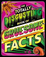 The Totally Disgusting Book of Gruesome Facts: A Photographic Encyclopedia Featuring All Things Icky