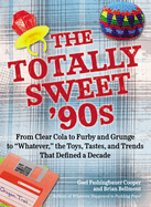 The Totally Sweet 90s: From Clear Cola to Furby, and Grunge to Whatever, the Toys, Tastes, and Trends That Defined a Decade