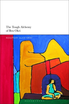 The Tough Alchemy of Ben Okri - Gray, Rosemary Alice