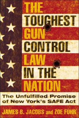 The Toughest Gun Control Law in the Nation: The Unfulfilled Promise of New York's Safe ACT - Jacobs, James B, and Fuhr, Zoe