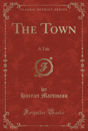 The Town: A Tale (Classic Reprint)