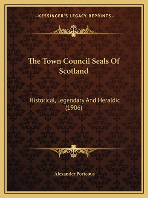 The Town Council Seals Of Scotland: Historical, Legendary And Heraldic (1906) - Porteous, Alexander