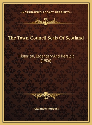 The Town Council Seals of Scotland: Historical, Legendary and Heraldic (1906) - Porteous, Alexander