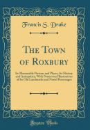 The Town of Roxbury: Its Memorable Persons and Places, Its History and Antiquities, with Numerous Illustrations of Its Old Landmarks and Noted Personages (Classic Reprint)