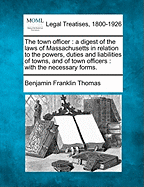 The Town Officer: A Digest of the Laws of Massachusetts in Relation to the Powers, Duties and Liabilities of Towns, and of Town Officers; With the Necessary Forms