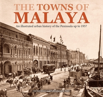 The Towns of Malaya: An Illustrated Urban History of the Peninsula Up to 1957 - Khor, Neil, Dr., and Isa, Mariana, and Kaur, Maganjeet