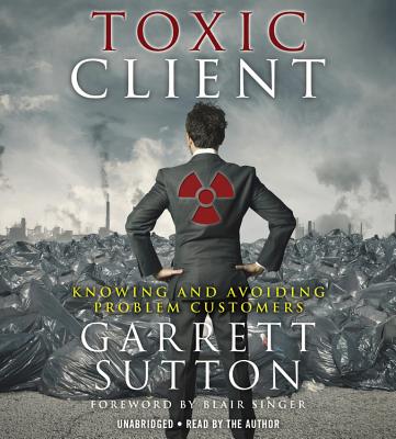 The Toxic Client: Knowing and Avoiding Problem Customers - Sutton, Garrett, Esq (Read by)