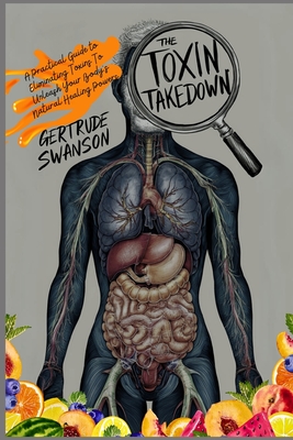 The Toxin Takedown: A Practical Guide to Eliminating Toxins To Unleash Your Body's Natural Healing Powers - Swanson, Gertrude