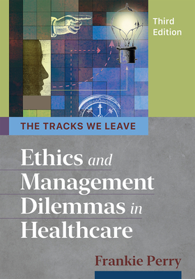 The Tracks We Leave: Ethics and Management Dilemmas in Healthcare, Third Edition - Perry, Frankie