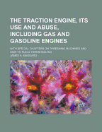 The Traction Engine, Its Use and Abuse: Including Gas and Gasoline Engines, with Special Chapters on Threshing Machines and How to Run a Threshing Rig (Classic Reprint)