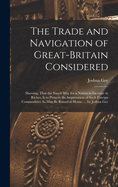 The Trade and Navigation of Great-Britain Considered: Shewing, That the Surest Way for a Nation to Increase in Riches, Is to Prevent the Importation of Such Foreign Commodities As May Be Raised at Home. ... by Joshua Gee