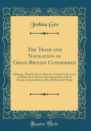 The Trade and Navigation of Great-Britain Considered: Shewing, That the Surest Way for a Nation to Increase in Riches, Is to Prevent the Importation of Such Foreign Commodities as May Be Raised at Home (Classic Reprint)