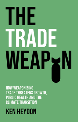 The Trade Weapon: How Weaponizing Trade Threatens Growth, Public Health and the Climate Transition - Heydon, Ken