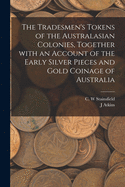 The Tradesmen's Tokens of the Australasian Colonies, Together With an Account of the Early Silver Pieces and Gold Coinage of Australia