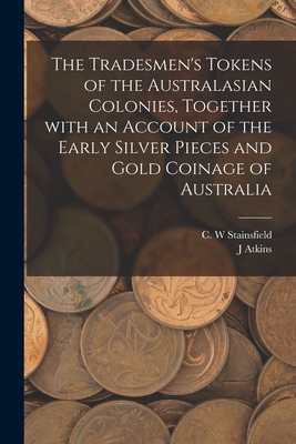 The Tradesmen's Tokens of the Australasian Colonies, Together With an Account of the Early Silver Pieces and Gold Coinage of Australia - Stainsfield, C W (Creator), and Atkins, J