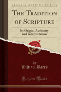 The Tradition of Scripture: Its Origin, Authority and Interpretation (Classic Reprint)