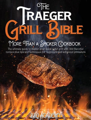 The Traeger Grill Bible - More Than a Smoker Cookbook: The ultimate guide to master your wood pellet grill with 200 flavorful recipes plus tips and techniques for beginners and advanced pitmasters - Academy, Bbq