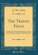 The Traffic Field: Comprising, the Industrial Traffic Department, Associated Traffic Management, Community Traffic Management, Public Utility Commission Work, Railway Traffic Management (Classic Reprint)