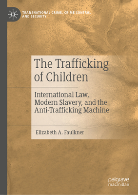 The Trafficking of Children: International Law, Modern Slavery, and the Anti-Trafficking Machine - Faulkner, Elizabeth A.
