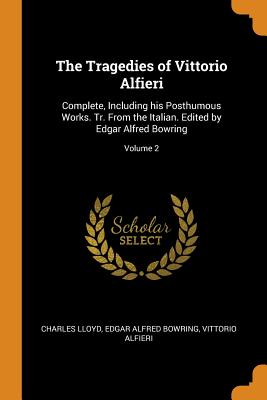 The Tragedies of Vittorio Alfieri: Complete, Including his Posthumous Works. Tr. From the Italian. Edited by Edgar Alfred Bowring; Volume 2 - Lloyd, Charles, and Bowring, Edgar Alfred, and Alfieri, Vittorio