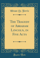 The Tragedy of Abraham Lincoln, in Five Acts (Classic Reprint)