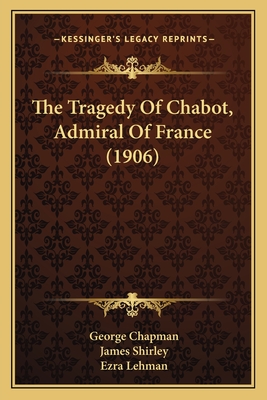 The Tragedy of Chabot, Admiral of France (1906) - Chapman, George, Professor, and Shirley, James, and Lehman, Ezra (Editor)