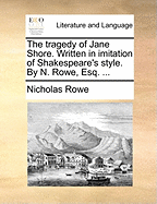 The Tragedy of Jane Shore. Written in Imitation of Shakespeare's Style. by N. Rowe, Esq