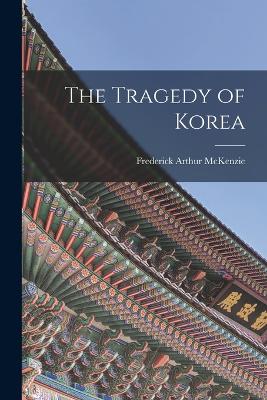 The Tragedy of Korea - McKenzie, Frederick Arthur