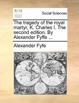 The Tragedy of the Royal Martyr, K. Charles I. the Second Edition. by Alexander Fyffe ... - Fyfe, Alexander