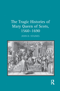 The Tragic Histories of Mary Queen of Scots, 1560-1690: Rhetoric, Passions and Political Literature