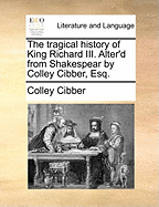 The Tragical History of King Richard III. Alter'd from Shakespear by Colley Cibber, Esq.