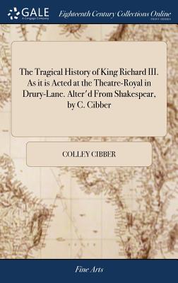 The Tragical History of King Richard III. As it is Acted at the Theatre-Royal in Drury-Lane. Alter'd From Shakespear, by C. Cibber - Cibber, Colley