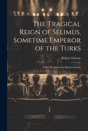 The Tragical Reign of Selimus, Sometime Emperor of the Turks: A Play Reclaimed for Robert Greene