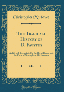 The Tragicall History of D. Faustus: As It Hath Been Acted by the Right Honorable the Earle of Nottingham His Servants (Classic Reprint)