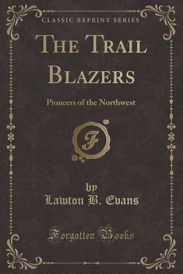 The Trail Blazers: Pioneers of the Northwest (Classic Reprint) - Evans, Lawton B