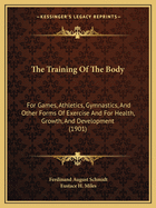 The Training Of The Body: For Games, Athletics, Gymnastics, And Other Forms Of Exercise And For Health, Growth, And Development (1901)