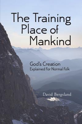 The Training Place of Mankind: God's Creation Explained For Normal Folk - Bergsland, David