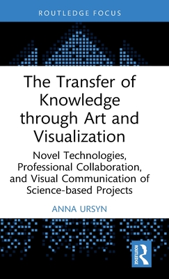 The Transfer of Knowledge through Art and Visualization: Novel Technologies, Professional Collaboration, and Visual Communication of Science-based Projects - Ursyn, Anna