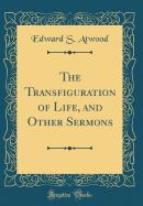 The Transfiguration of Life, and Other Sermons (Classic Reprint)