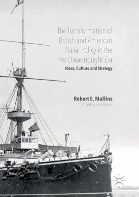 The Transformation of British and American Naval Policy in the Pre-Dreadnought Era: Ideas, Culture and Strategy - E Mullins, Robert (Editor), and Beeler, John (Editor)