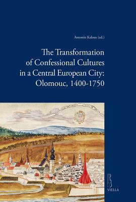 The Transformation of Confessional Cultures in a Central European City: Olomouc, 1400-1750 - Elbel, Martin, and Jakubec, Ondrej, and Kalous, Antonin