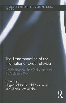 The Transformation of the International Order of Asia: Decolonization, the Cold War, and the Colombo Plan - Akita, Shigeru (Editor), and Krozewski, Gerold (Editor), and Watanabe, Shoichi (Editor)