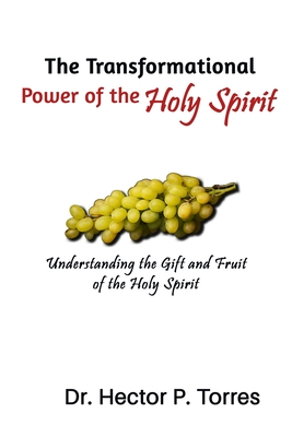 The Transformational Power of the Holy Spirit: Understanding the Gift and Fruit of the Holy Spirit - Torres, Hector P