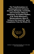 The Transformations (or Metamorphoses) of Insects (Insecta, Myriapoda, Arachnida, and Crustacea.) Being an Adaptation, for English Readers, of M. mile Blanchard's "Metamorphoses, Murs Et Instincts Des Insects [!]," and a Compilation From the Works Of...