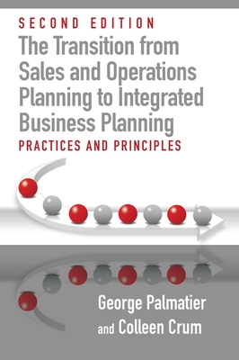 The Transition from Sales and Operations Planning to Integrated Business Planning: Practices and Principles, Second Edition - Palmatier, George E, and Crum, Colleen