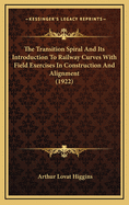 The Transition Spiral And Its Introduction To Railway Curves With Field Exercises In Construction And Alignment (1922)